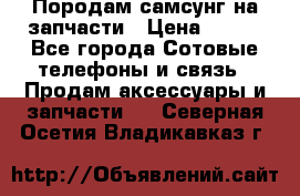  Породам самсунг на запчасти › Цена ­ 200 - Все города Сотовые телефоны и связь » Продам аксессуары и запчасти   . Северная Осетия,Владикавказ г.